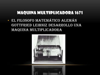MAQUINA MULTIPLICADORA 1671El filosofo matemático alemán Gottfried Leibniz desarrollo una maquina multiplicadora