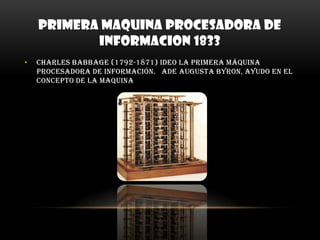 PRIMERA MAQUINA PROCESADORA DE INFORMACION 1833Charles Babbage (1792-1871) ideo la primera máquina procesadora de información.   Ade augusta Byron, ayudo en el concepto de la maquina    