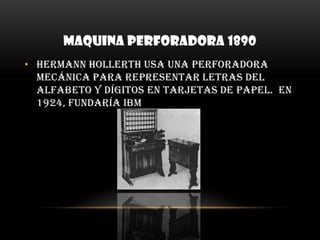 MAQUINA PERFORADORA 1890Hermann Hollerth usa una perforadora mecánica para representar letras del alfabeto y dígitos en tarjetas de papel.  En 1924, fundaría IBM 