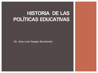 Dr. Jose Luis Vargas Sarmiento
HISTORIA DE LAS
POLÍTICAS EDUCATIVAS
 