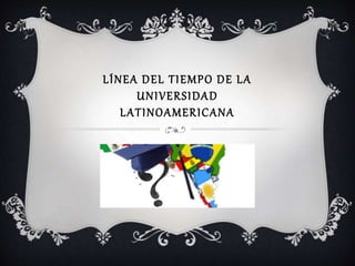 LÍNEA DEL TIEMPO DE LA
UNIVERSIDAD
LATINOAMERICANA
 