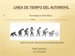            LINEA DE TIEMPO DEL AUTOMOVIL Tecnología e informática _______________________  ___   _________________________                          INSTITUCION  EDUCATIVA CIUDAD DE ASIS                                               Erika Canencio                                                Jivi Coronado 