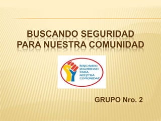 BUSCANDO SEGURIDAD
PARA NUESTRA COMUNIDAD

GRUPO Nro. 2

 