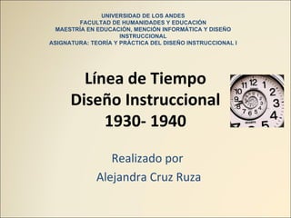 Línea de Tiempo Diseño Instruccional 1930- 1940 Realizado por  Alejandra Cruz Ruza UNIVERSIDAD DE LOS ANDES FACULTAD DE HUMANIDADES Y EDUCACIÓN MAESTRÍA EN EDUCACIÓN, MENCIÓN INFORMÁTICA Y DISEÑO INSTRUCCIONAL ASIGNATURA: TEORÍA Y PRÁCTICA DEL DISEÑO INSTRUCCIONAL I 