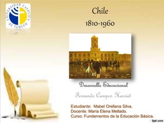 Chile
1810-1960
Desarrollo Educacional
Fernando Campos Harriet
Estudiante: Mabel Orellana Silva.
Docente: María Elena Mellado.
Curso: Fundamentos de la Educación Básica.
 