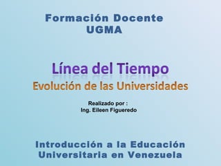 Realizado por :  Ing. Eileen Figueredo Formación Docente UGMA Introducción a la Educación Universitaria en Venezuela 