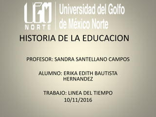 HISTORIA DE LA EDUCACION
PROFESOR: SANDRA SANTELLANO CAMPOS
ALUMNO: ERIKA EDITH BAUTISTA
HERNANDEZ
TRABAJO: LINEA DEL TIEMPO
10/11/2016
 