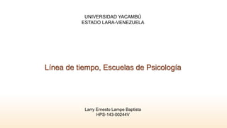 UNIVERSIDAD YACAMBÚ
ESTADO LARA-VENEZUELA
Línea de tiempo, Escuelas de Psicología
Larry Ernesto Lampe Baptista
HPS-143-00244V
 