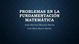 PROBLEMAS EN LA
FUNDAMENTACIÓN
MATEMÁTICA
Angie Katerine Manzano Macías
Luis Mario Rosero Macías
 
