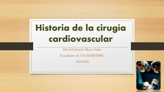 Historia de la cirugía
cardiovascular
David Eduardo Reyes Salas
Estudiante de VII SEMESTRE
16021020
 