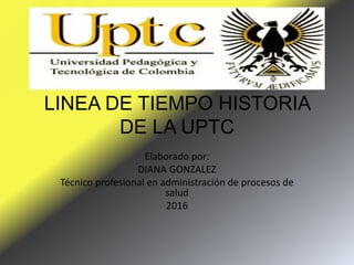 LINEA DE TIEMPO HISTORIA
DE LA UPTC
Elaborado por:
DIANA GONZALEZ
Técnico profesional en administración de procesos de
salud
2016
 