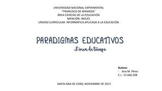 UNIVERSIDAD NACIONAL EXPERIMENTAL
“FRANCISCO DE MIRANDA”
ÁREA CIENCIAS DE LA EDUCACIÓN
MENCIÓN: INGLÉS
UNIDAD CURRICULAR: INFORMÁTICA APLICADA A LA EDUCACIÓN
Autora:
- Ana M. Pérez
C.I.: 21.666.508
SANTA ANA DE CORO, NOVIEMBRE DE 2017.
 