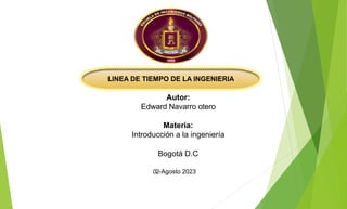 Autor:
Edward Navarro otero
Materia:
Introducción a la ingeniería
Bogotá D.C
02-Agosto 2023
LINEA DE TIEMPO DE LA INGENIERIA
 