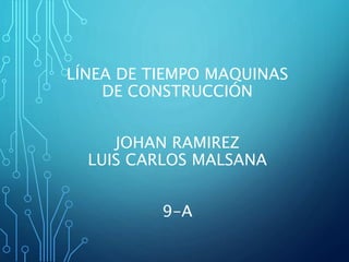 LÍNEA DE TIEMPO MAQUINAS
DE CONSTRUCCIÓN
JOHAN RAMIREZ
LUIS CARLOS MALSANA
9-A
 