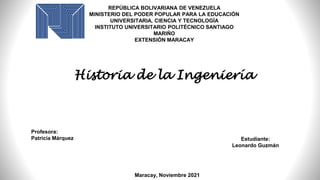 Historia de la Ingeniería
Estudiante:
Leonardo Guzmán
REPÚBLICA BOLIVARIANA DE VENEZUELA
MINISTERIO DEL PODER POPULAR PARA LA EDUCACIÓN
UNIVERSITARIA, CIENCIA Y TECNOLOGÍA
INSTITUTO UNIVERSITARIO POLITÉCNICO SANTIAGO
MARIÑO
EXTENSIÓN MARACAY
Profesora:
Patricia Márquez
Maracay, Noviembre 2021
 