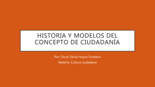 HISTORIA Y MODELOS DEL
CONCEPTO DE CIUDADANÍA
Por: Oscar David Hoyos Fontalvo
Materia: Cultura ciudadana
 