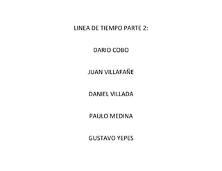 LINEA DE TIEMPO PARTE 2:
DARIO COBO
JUAN VILLAFAÑE
DANIEL VILLADA
PAULO MEDINA
GUSTAVO YEPES
 