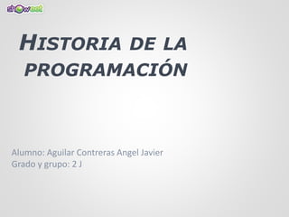 HISTORIA DE LA
PROGRAMACIÓN
Alumno: Aguilar Contreras Angel Javier
Grado y grupo: 2 J
 