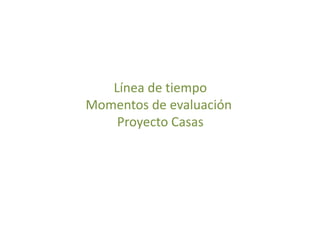 Línea de tiempo
Momentos de evaluación
Proyecto Casas
 