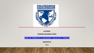 AUTORES:
EDWARD NAVARRO OTERO
LINEA DE TIEMPO DE LA SEGURIDAD Y SALUD EN EL TRABAJO
BOGOTÁ DC
2022
 