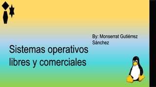 Sistemas operativos
libres y comerciales
By: Monserrat Gutiérrez
Sánchez
 