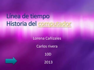 Línea de tiempo
Historia del computador
         Lorena Cañizales
          Carlos rivera
               10D
               2013
 