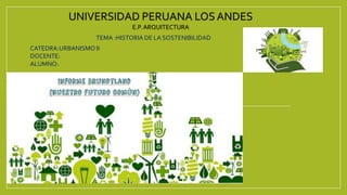 UNIVERSIDAD PERUANA LOSANDES
E.P.ARQUITECTURA
TEMA :HISTORIA DE LA SOSTENIBILIDAD
CATEDRA:URBANISMO II
DOCENTE:
ALUMNO:
 
