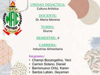 UNIDAD DIDACTICA:
Cultura Artística
DOCENTE:
Dr. Mario Moreno
TURNO:
Diurno
SEMESTRE: II
CARRERA:
Industrias Alimentaria
Integrantes:
• Champi Bocangelino, Yeni
• Carrion Solano, Daniel
• Barrionuevo Ortiz, Karen
• Santos Labán, Geysman
 