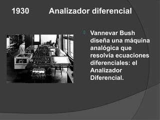 1930   Analizador diferencial

                   Vannevar Bush
                    diseña una máquina
                    analógica que
                    resolvía ecuaciones
                    diferenciales: el
                    Analizador
                    Diferencial.
 