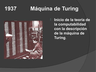 1937   Máquina de Turing
                 Inicio de la teoría de
                  la computabilidad
                  con la descripción
                  de la máquina de
                  Turing.
 