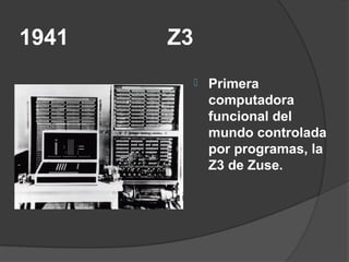 1941   Z3
               Primera
                computadora
                funcional del
                mundo controlada
                por programas, la
                Z3 de Zuse.
 