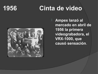1956   Cinta de video
             Ampex lanzó al
              mercado en abril de
              1956 la primera
              videograbadora, el
              VRX-1000, que
              causó sensación.
 