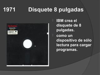 1971   Disquete 8 pulgadas
                  IBM crea el
                   disquete de 8
                   pulgadas.
                  como un
                   dispositivo de sólo
                   lectura para cargar
                   programas.
 