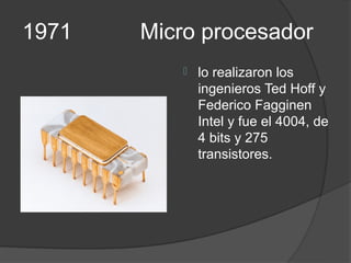 1971   Micro procesador
             lo realizaron los
              ingenieros Ted Hoff y
              Federico Fagginen
              Intel y fue el 4004, de
              4 bits y 275
              transistores.
 