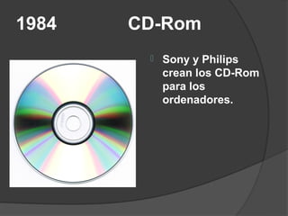 1984   CD-Rom
           Sony y Philips
            crean los CD-Rom
            para los
            ordenadores.
 