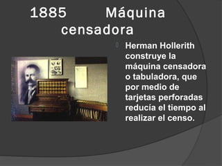 1885    Máquina
   censadora
            Herman Hollerith
             construye la
             máquina censadora
             o tabuladora, que
             por medio de
             tarjetas perforadas
             reducía el tiempo al
             realizar el censo.
 