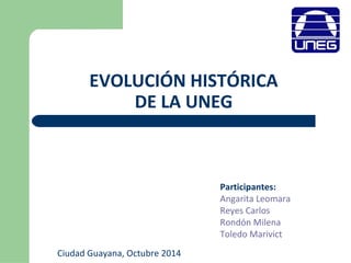 EVOLUCIÓN HISTÓRICA 
DE LA UNEG 
Participantes: 
Angarita Leomara 
Reyes Carlos 
Rondón Milena 
Toledo Marivict 
Ciudad Guayana, Octubre 2014 
 