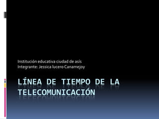 Línea de tiempo de la telecomunicación Institución educativa ciudad de asís Integrante: Jessica lucero Canamejoy 