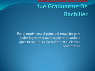 Por el motivo era el principal requisito para
poder lograr mis sueños que tanto anhelo
que era seguir la vida militar en el ejercito
ecuatoriano
 