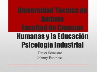 Universidad Técnica de 
Ambato 
Facultad de Ciencias 
Humanas y la Educación 
Psicología Industrial 
Tercer Semestre 
Johnny Espinosa 
 