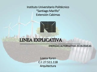 Instituto Universitario Politécnico
“Santiago Mariño”
Extensión Cabimas
Loaiza Karen
C.I: 27.511.118
Arquitectura
LINEA EXPLICATIVA
ENERGÍAS ALTERNATIVAS ECOLÓGICAS
 