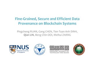 Fine-Grained, Secure and Efficient Data
Provenance on Blockchain Systems
Pingcheng RUAN, Gang CHEN, Tien Tuan Anh DINH,
Qian LIN, Beng Chin OOI, Meihui ZHANG
 