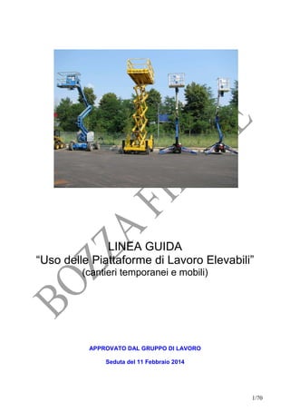 LINEA GUIDA
“Uso delle Piattaforme di Lavoro Elevabili”
(cantieri temporanei e mobili)

APPROVATO DAL GRUPPO DI LAVORO
Seduta del 11 Febbraio 2014

1/70

 
