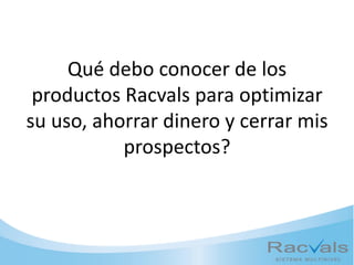Qué debo conocer de los
productos Racvals para optimizar
su uso, ahorrar dinero y cerrar mis
prospectos?
 