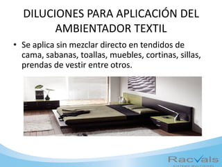 DILUCIONES PARA APLICACIÓN DEL
AMBIENTADOR TEXTIL
• Se aplica sin mezclar directo en tendidos de
cama, sabanas, toallas, muebles, cortinas, sillas,
prendas de vestir entre otros.
 