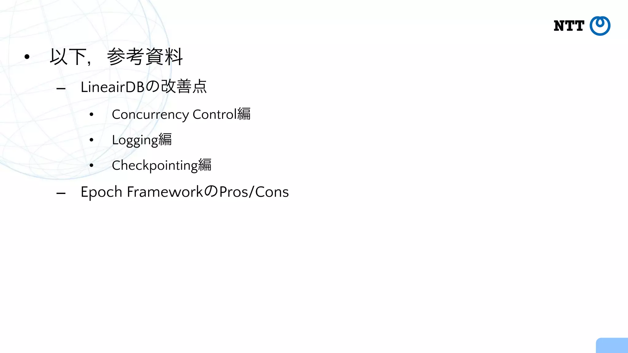 • 以下，参考資料


– LineairDBの改善点


• Concurrency Control編


• Logging編


• Checkpointing編


– Epoch FrameworkのPros/Cons
 