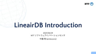 LineairDB Introduction
2021/06/24


NTT ソフトウェアイノベーションセンタ


中園 翔 (@nikezono)
 