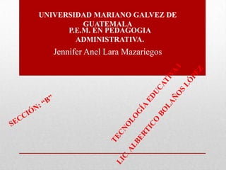 UNIVERSIDAD MARIANO GALVEZ DE
GUATEMALA
P.E.M. EN PEDAGOGIA
ADMINISTRATIVA.

Jennifer Anel Lara Mazariegos

 
