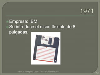  Empresa:  IBM
 Se introduce el disco flexible de 8
  pulgadas.




      Kevin A. Torregrosa León - 1ªG - 15/Diciembre/2011
                                                           13
 
