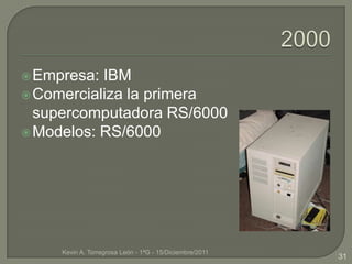  Empresa: IBM
 Comercializa la primera
  supercomputadora RS/6000
 Modelos: RS/6000




     Kevin A. Torregrosa León - 1ªG - 15/Diciembre/2011
                                                          31
 